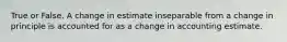 True or False. A change in estimate inseparable from a change in principle is accounted for as a change in accounting estimate.