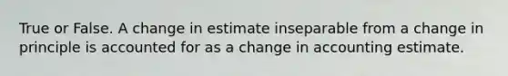 True or False. A change in estimate inseparable from a change in principle is accounted for as a change in accounting estimate.