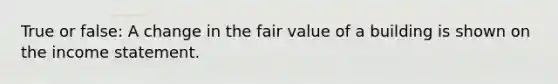 True or false: A change in the fair value of a building is shown on the income statement.