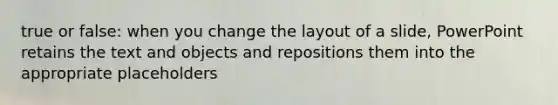 true or false: when you change the layout of a slide, PowerPoint retains the text and objects and repositions them into the appropriate placeholders