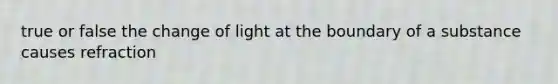 true or false the change of light at the boundary of a substance causes refraction