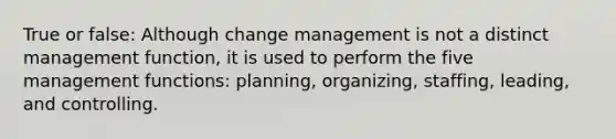 True or false: Although change management is not a distinct management function, it is used to perform the five management functions: planning, organizing, staffing, leading, and controlling.