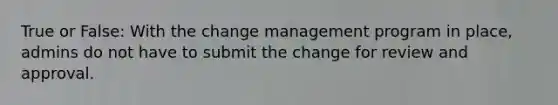 True or False: With the change management program in place, admins do not have to submit the change for review and approval.