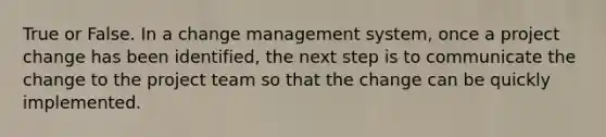 True or False. In a change management system, once a project change has been identified, the next step is to communicate the change to the project team so that the change can be quickly implemented.