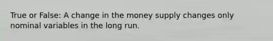 True or False: A change in the money supply changes only nominal variables in the long run.