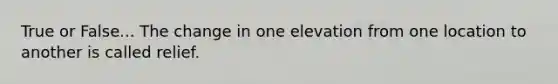 True or False... The change in one elevation from one location to another is called relief.