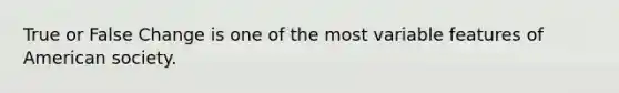 True or False Change is one of the most variable features of American society.