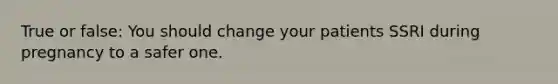 True or false: You should change your patients SSRI during pregnancy to a safer one.