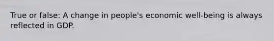 True or false: A change in people's economic well-being is always reflected in GDP.