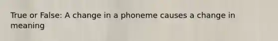 True or False: A change in a phoneme causes a change in meaning