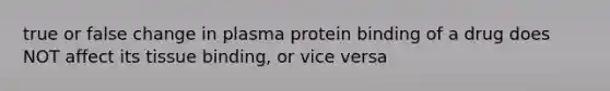 true or false change in plasma protein binding of a drug does NOT affect its tissue binding, or vice versa