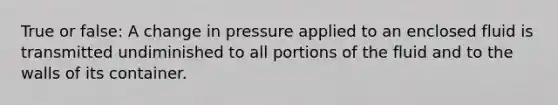 True or false: A change in pressure applied to an enclosed fluid is transmitted undiminished to all portions of the fluid and to the walls of its container.