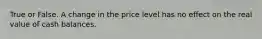 True or False. A change in the price level has no effect on the real value of cash balances.