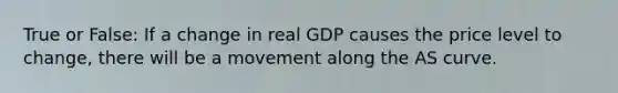 True or False: If a change in real GDP causes the price level to change, there will be a movement along the AS curve.