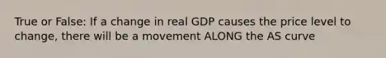 True or False: If a change in real GDP causes the price level to change, there will be a movement ALONG the AS curve