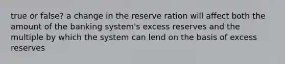 true or false? a change in the reserve ration will affect both the amount of the banking system's excess reserves and the multiple by which the system can lend on the basis of excess reserves