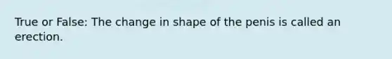 True or False: The change in shape of the penis is called an erection.