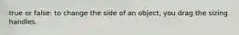 true or false: to change the side of an object, you drag the sizing handles.