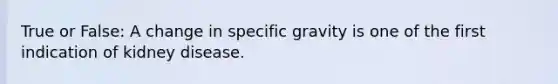 True or False: A change in specific gravity is one of the first indication of kidney disease.