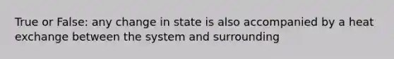 True or False: any change in state is also accompanied by a heat exchange between the system and surrounding