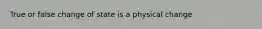 True or false change of state is a physical change