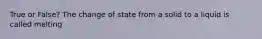 True or False? The change of state from a solid to a liquid is called melting