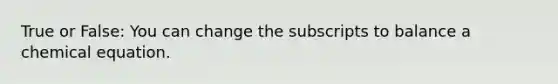 True or False: You can change the subscripts to balance a chemical equation.