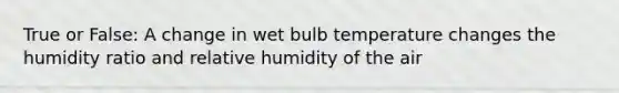 True or False: A change in wet bulb temperature changes the humidity ratio and relative humidity of the air