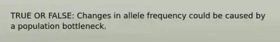 TRUE OR FALSE: Changes in allele frequency could be caused by a population bottleneck.