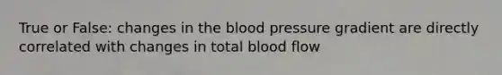 True or False: changes in the blood pressure gradient are directly correlated with changes in total blood flow