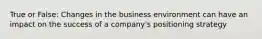 True or False: Changes in the business environment can have an impact on the success of a company's positioning strategy