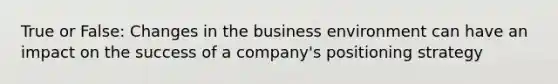 True or False: Changes in the business environment can have an impact on the success of a company's positioning strategy