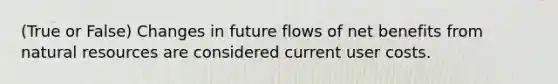 (True or False) Changes in future flows of net benefits from natural resources are considered current user costs.