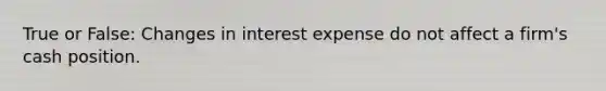 True or False: Changes in interest expense do not affect a firm's cash position.