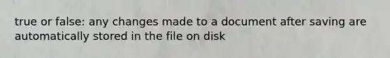 true or false: any changes made to a document after saving are automatically stored in the file on disk