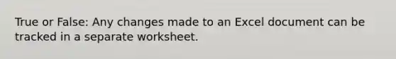 True or False: Any changes made to an Excel document can be tracked in a separate worksheet.