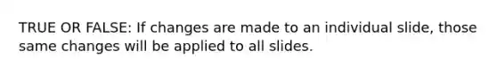 TRUE OR FALSE: If changes are made to an individual slide, those same changes will be applied to all slides.