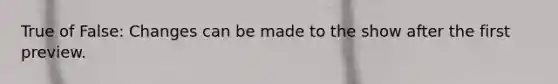 True of False: Changes can be made to the show after the first preview.