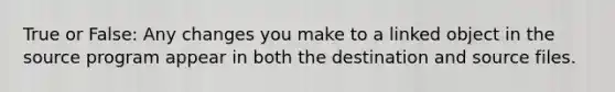 True or False: Any changes you make to a linked object in the source program appear in both the destination and source files.