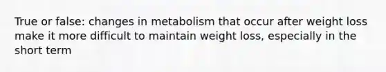 True or false: changes in metabolism that occur after weight loss make it more difficult to maintain weight loss, especially in the short term