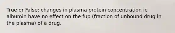 True or False: changes in plasma protein concentration ie albumin have no effect on the fup (fraction of unbound drug in the plasma) of a drug.