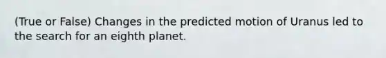 (True or False) Changes in the predicted motion of Uranus led to the search for an eighth planet.