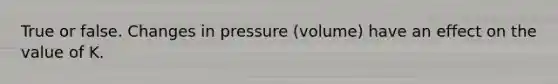 True or false. Changes in pressure (volume) have an effect on the value of K.