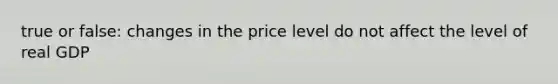 true or false: changes in the price level do not affect the level of real GDP