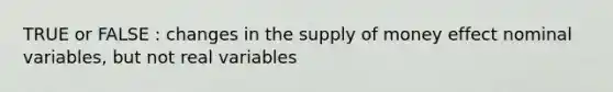 TRUE or FALSE : changes in the supply of money effect nominal variables, but not real variables