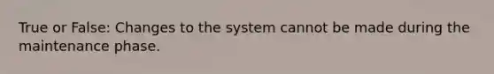 True or False: Changes to the system cannot be made during the maintenance phase.