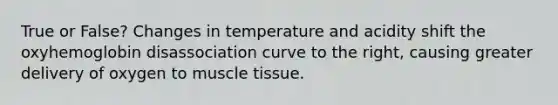 True or False? Changes in temperature and acidity shift the oxyhemoglobin disassociation curve to the right, causing greater delivery of oxygen to muscle tissue.