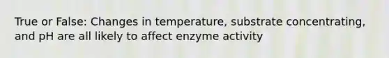 True or False: Changes in temperature, substrate concentrating, and pH are all likely to affect enzyme activity