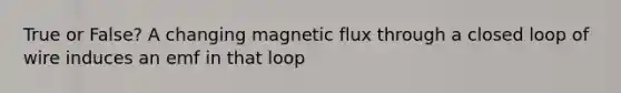 True or False? A changing magnetic flux through a closed loop of wire induces an emf in that loop