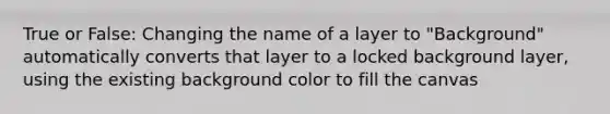 True or False: Changing the name of a layer to "Background" automatically converts that layer to a locked background layer, using the existing background color to fill the canvas